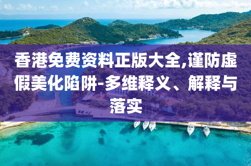 香港免费资料正版大全,谨防虚假美化陷阱-多维释义、解释与落实