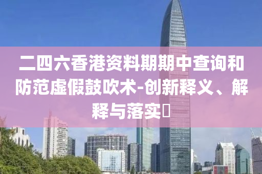 二四六香港资料期期中查询和防范虚假鼓吹术-创新释义、解释与落实?