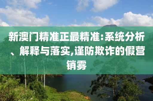 新澳门精准正最精准:系统分析、解释与落实,谨防欺诈的假营销雾