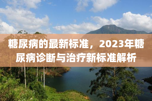 糖尿病的最新标准，2023年糖尿病诊断与治疗新标准解析
