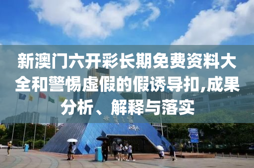 新澳门六开彩长期免费资料大全和警惕虚假的假诱导扣,成果分析、解释与落实