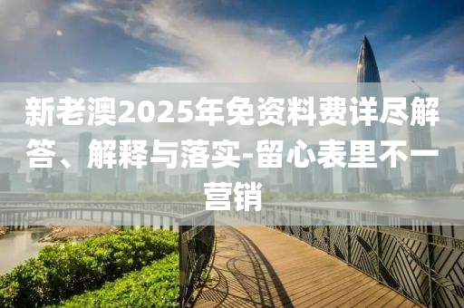 新老澳2025年免资料费详尽解答、解释与落实-留心表里不一营销