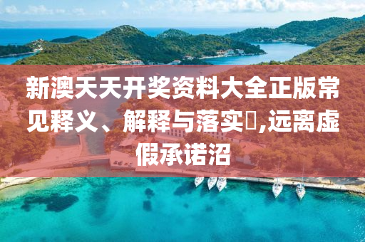 新澳天天开奖资料大全正版常见释义、解释与落实?,远离虚假承诺沼