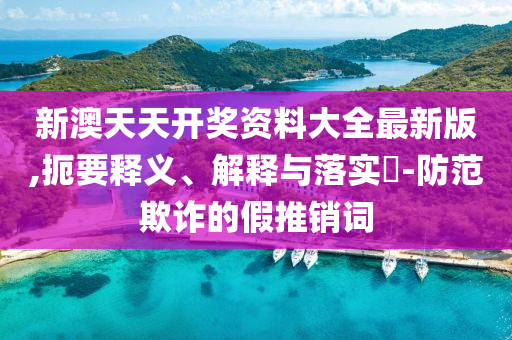 新澳天天开奖资料大全最新版,扼要释义、解释与落实?-防范欺诈的假推销词