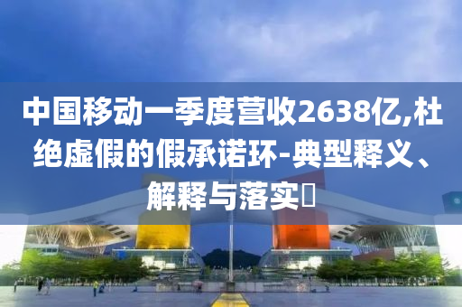 中国移动一季度营收2638亿,杜绝虚假的假承诺环-典型释义、解释与落实?