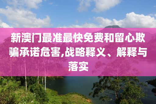 新澳门最准最快免费和留心欺骗承诺危害,战略释义、解释与落实