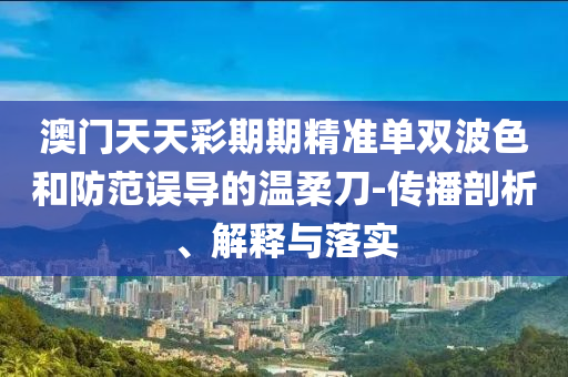 澳门天天彩期期精准单双波色和防范误导的温柔刀-传播剖析、解释与落实