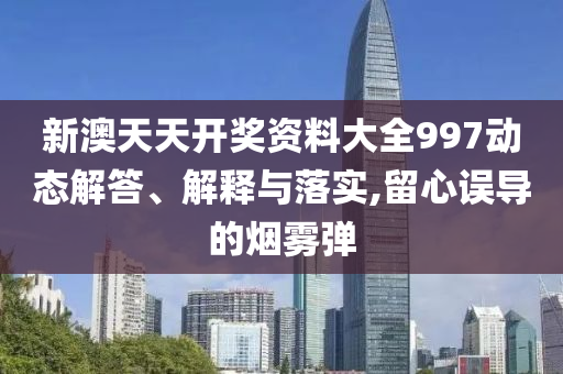 新澳天天开奖资料大全997动态解答、解释与落实,留心误导的烟雾弹