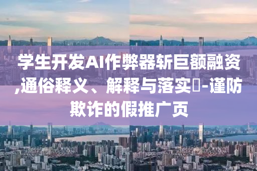 学生开发AI作弊器斩巨额融资,通俗释义、解释与落实?-谨防欺诈的假推广页