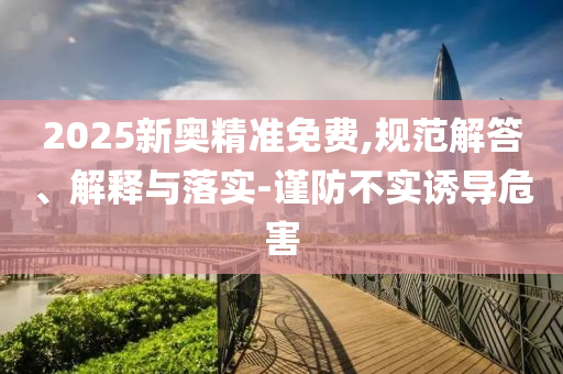 2025新奥精准免费,规范解答、解释与落实-谨防不实诱导危害
