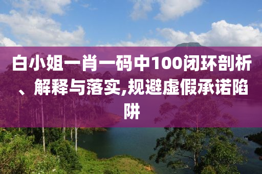 白小姐一肖一码中100闭环剖析、解释与落实,规避虚假承诺陷阱