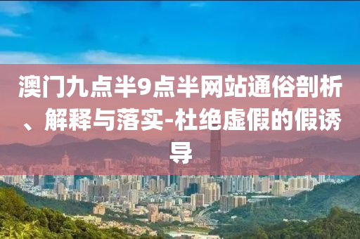 澳门九点半9点半网站通俗剖析、解释与落实-杜绝虚假的假诱导