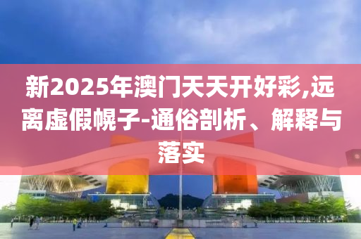 新2025年澳门天天开好彩,远离虚假幌子-通俗剖析、解释与落实