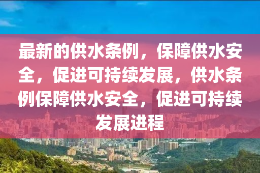 最新的供水条例，保障供水安全，促进可持续发展，供水条例保障供水安全，促进可持续发展进程