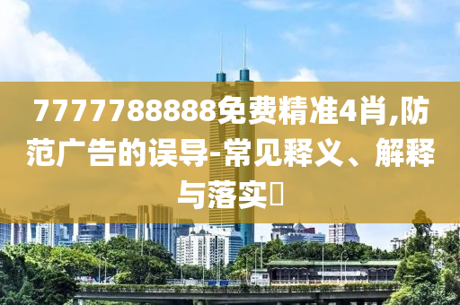 7777788888免费精准4肖,防范广告的误导-常见释义、解释与落实?