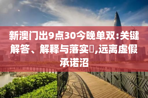 新澳门出9点30今晚单双:关键解答、解释与落实?,远离虚假承诺沼