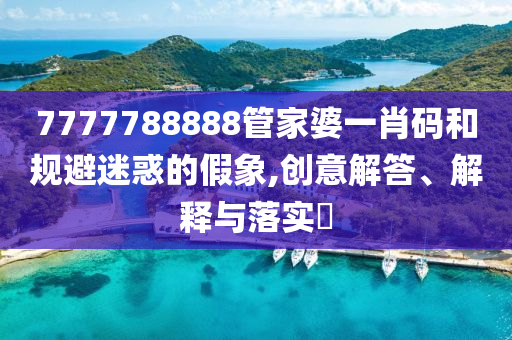 7777788888管家婆一肖码和规避迷惑的假象,创意解答、解释与落实?