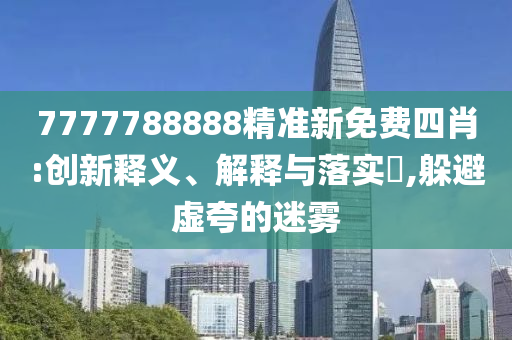 7777788888精准新免费四肖:创新释义、解释与落实?,躲避虚夸的迷雾
