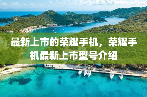 最新上市的荣耀手机，荣耀手机最新上市型号介绍
