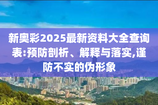 新奥彩2025最新资料大全查询表:预防剖析、解释与落实,谨防不实的伪形象