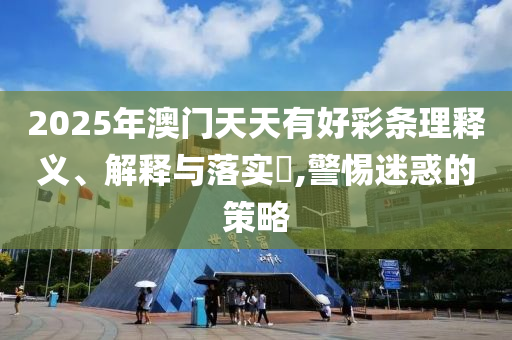 2025年澳门天天有好彩条理释义、解释与落实?,警惕迷惑的策略