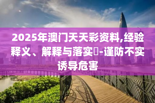 2025年澳门天天彩资料,经验释义、解释与落实?-谨防不实诱导危害