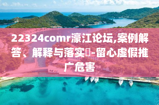 22324comr濠江论坛,案例解答、解释与落实?-留心虚假推广危害