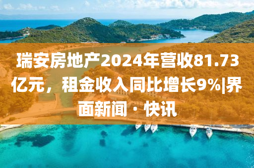瑞安房地产2024年营收81.73亿元，租金收入同比增长9%|界面新闻 · 快讯
