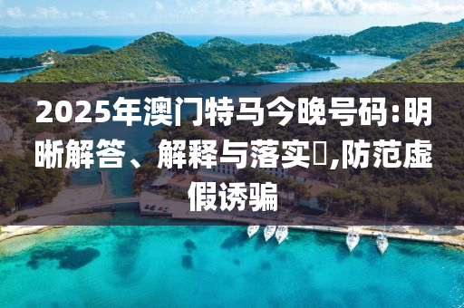 2025年澳门特马今晚号码:明晰解答、解释与落实?,防范虚假诱骗