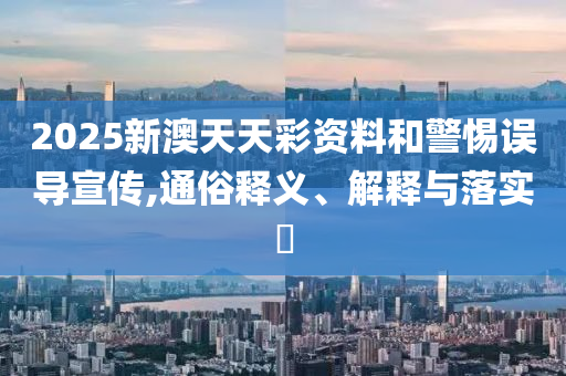 2025新澳天天彩资料和警惕误导宣传,通俗释义、解释与落实?