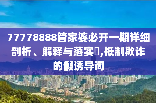 77778888管家婆必开一期详细剖析、解释与落实?,抵制欺诈的假诱导词