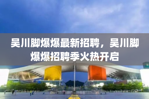 吴川脚爆爆最新招聘，吴川脚爆爆招聘季火热开启
