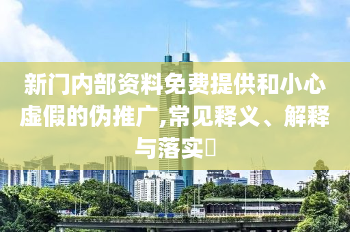 新门内部资料免费提供和小心虚假的伪推广,常见释义、解释与落实?