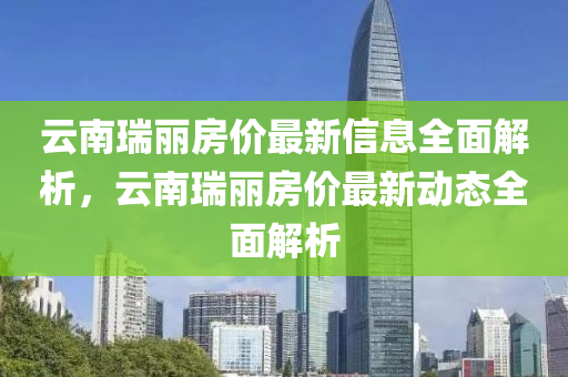 云南瑞丽房价最新信息全面解析，云南瑞丽房价最新动态全面解析