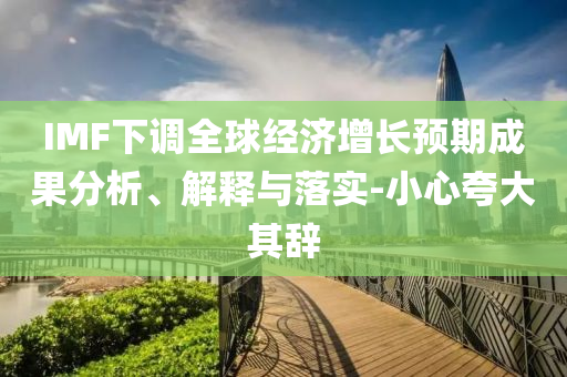 IMF下调全球经济增长预期成果分析、解释与落实-小心夸大其辞