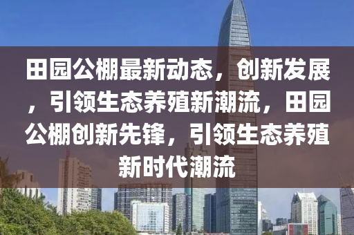 田园公棚最新动态，创新发展，引领生态养殖新潮流，田园公棚创新先锋，引领生态养殖新时代潮流