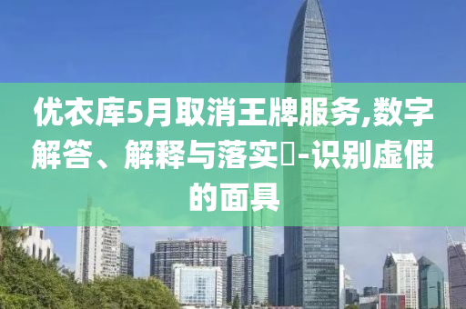 优衣库5月取消王牌服务,数字解答、解释与落实?-识别虚假的面具