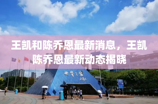 王凯和陈乔恩最新消息，王凯陈乔恩最新动态揭晓