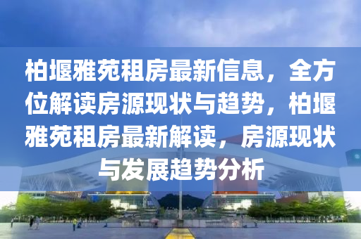 柏堰雅苑租房最新信息，全方位解读房源现状与趋势，柏堰雅苑租房最新解读，房源现状与发展趋势分析
