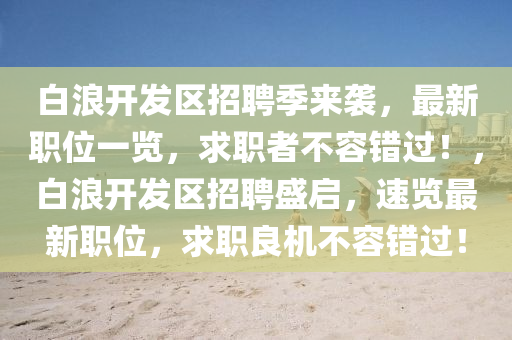 白浪开发区招聘季来袭，最新职位一览，求职者不容错过！，白浪开发区招聘盛启，速览最新职位，求职良机不容错过！