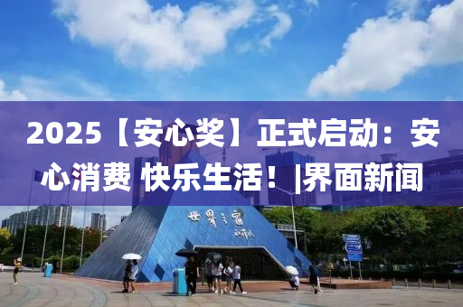 2025【安心奖】正式启动：安心消费 快乐生活！|界面新闻