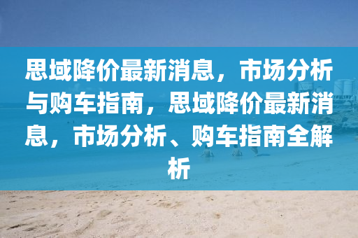 思域降价最新消息，市场分析与购车指南，思域降价最新消息，市场分析、购车指南全解析