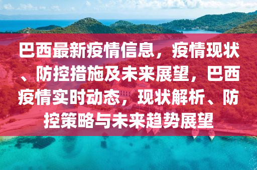 巴西最新疫情信息，疫情现状、防控措施及未来展望，巴西疫情实时动态，现状解析、防控策略与未来趋势展望