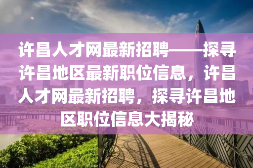 许昌人才网最新招聘——探寻许昌地区最新职位信息，许昌人才网最新招聘，探寻许昌地区职位信息大揭秘