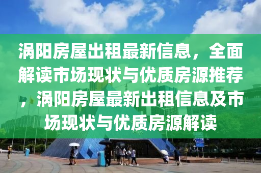 涡阳房屋出租最新信息，全面解读市场现状与优质房源推荐，涡阳房屋最新出租信息及市场现状与优质房源解读