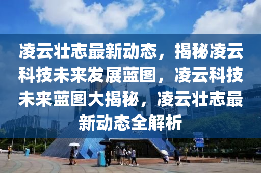 凌云壮志最新动态，揭秘凌云科技未来发展蓝图，凌云科技未来蓝图大揭秘，凌云壮志最新动态全解析