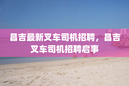 昌吉最新叉车司机招聘，昌吉叉车司机招聘启事