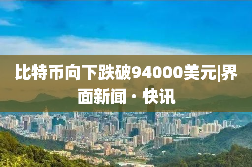 比特币向下跌破94000美元|界面新闻 · 快讯