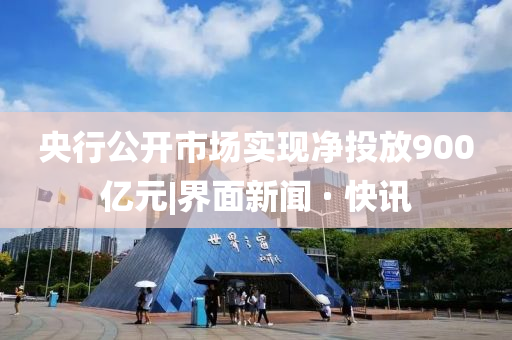 央行公开市场实现净投放900亿元|界面新闻 · 快讯