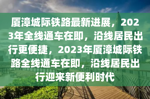 厦漳城际铁路最新进展，2023年全线通车在即，沿线居民出行更便捷，2023年厦漳城际铁路全线通车在即，沿线居民出行迎来新便利时代